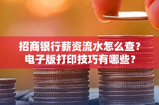 招商银行薪资流水怎么查？电子版打印技巧有哪些？