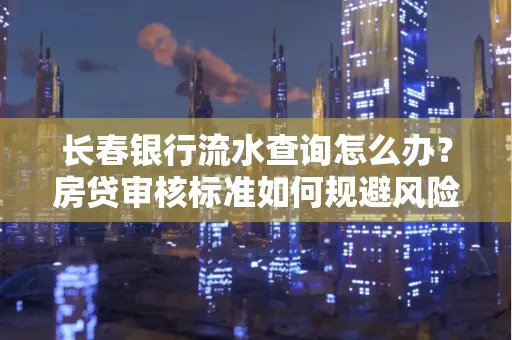 长春银行流水查询怎么办？房贷审核标准如何规避风险？
