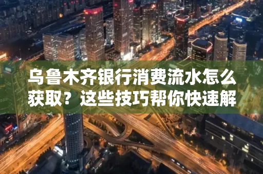 乌鲁木齐银行消费流水怎么获取？这些技巧帮你快速解决