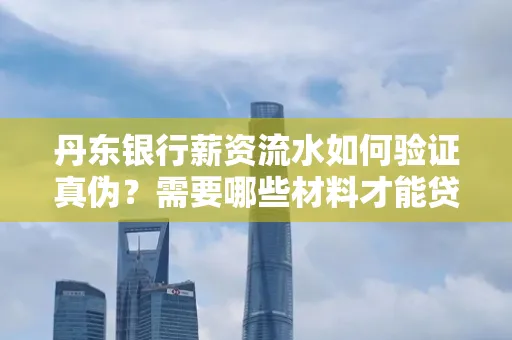 丹东银行薪资流水如何验证真伪？需要哪些材料才能贷款成功？